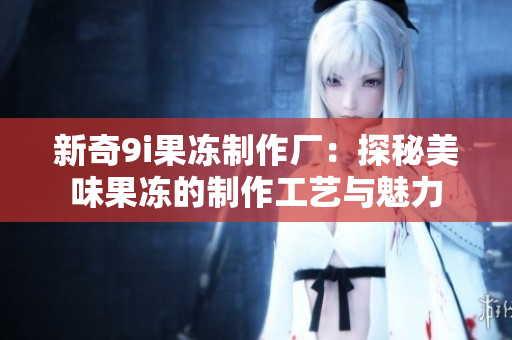 新奇9i果冻制作厂：探秘美味果冻的制作工艺与魅力