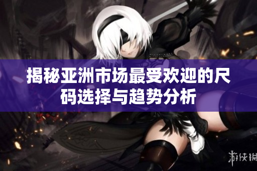 揭秘亚洲市场最受欢迎的尺码选择与趋势分析