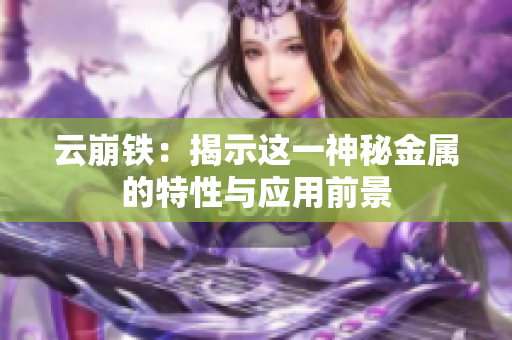 云崩铁：揭示这一神秘金属的特性与应用前景