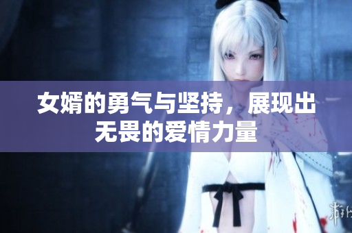 女婿的勇气与坚持，展现出无畏的爱情力量