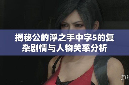 揭秘公的浮之手中字5的复杂剧情与人物关系分析