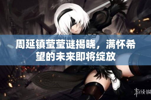 周延镇莹莹谜揭晓，满怀希望的未来即将绽放