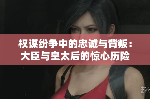 权谋纷争中的忠诚与背叛：大臣与皇太后的惊心历险