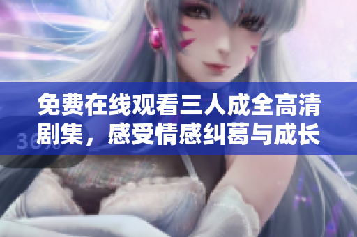 免费在线观看三人成全高清剧集，感受情感纠葛与成长之旅