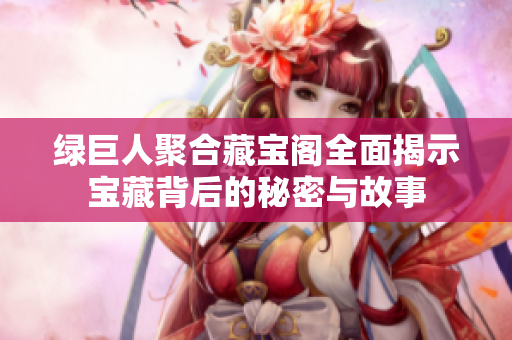 绿巨人聚合藏宝阁全面揭示宝藏背后的秘密与故事