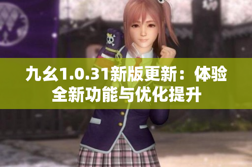 九幺1.0.31新版更新：体验全新功能与优化提升