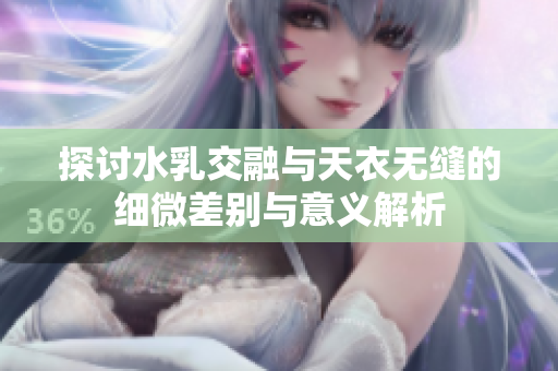 探讨水乳交融与天衣无缝的细微差别与意义解析