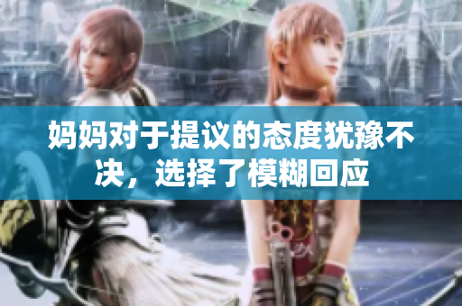 妈妈对于提议的态度犹豫不决，选择了模糊回应