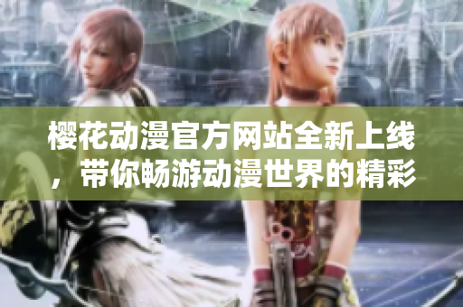 樱花动漫官方网站全新上线，带你畅游动漫世界的精彩体验