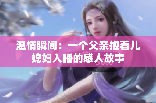 温情瞬间：一个父亲抱着儿媳妇入睡的感人故事