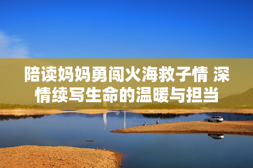 陪读妈妈勇闯火海救子情 深情续写生命的温暖与担当
