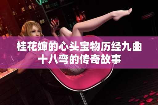 桂花婶的心头宝物历经九曲十八弯的传奇故事