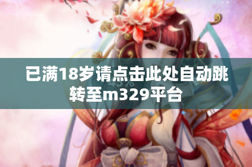 已满18岁请点击此处自动跳转至m329平台