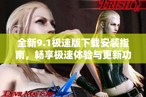 全新9.1极速版下载安装指南，畅享极速体验与更新功能