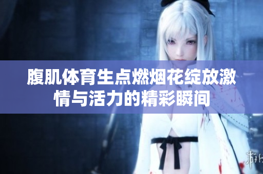 腹肌体育生点燃烟花绽放激情与活力的精彩瞬间