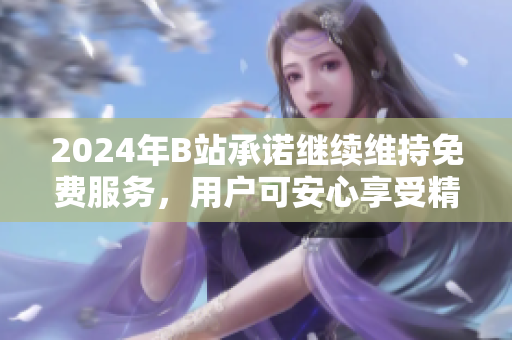 2024年B站承诺继续维持免费服务，用户可安心享受精彩内容