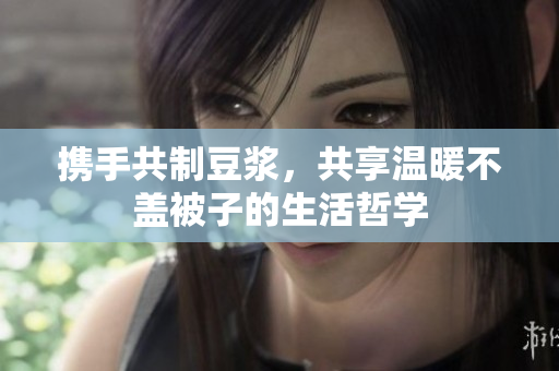 携手共制豆浆，共享温暖不盖被子的生活哲学