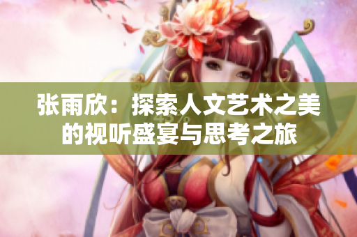 张雨欣：探索人文艺术之美的视听盛宴与思考之旅