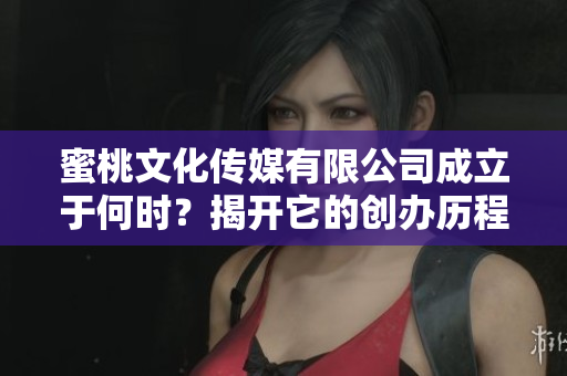 蜜桃文化传媒有限公司成立于何时？揭开它的创办历程与背景