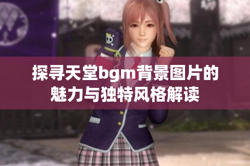 探寻天堂bgm背景图片的魅力与独特风格解读