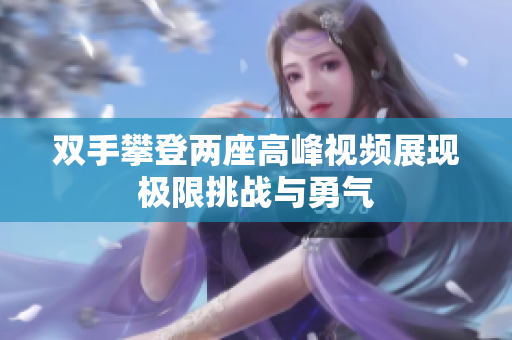 双手攀登两座高峰视频展现极限挑战与勇气