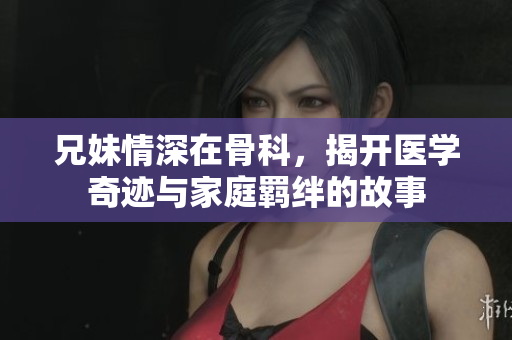 兄妹情深在骨科，揭开医学奇迹与家庭羁绊的故事