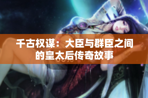 千古权谋：大臣与群臣之间的皇太后传奇故事