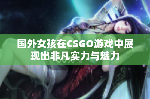 国外女孩在CSGO游戏中展现出非凡实力与魅力