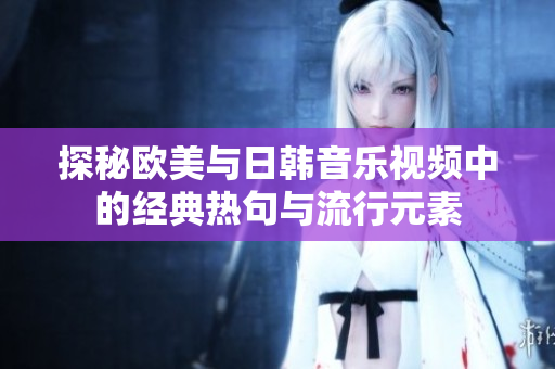 探秘欧美与日韩音乐视频中的经典热句与流行元素