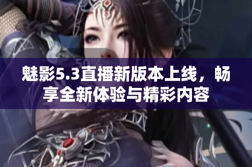 魅影5.3直播新版本上线，畅享全新体验与精彩内容