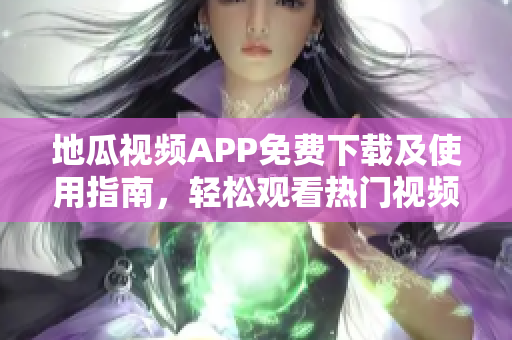 地瓜视频APP免费下载及使用指南，轻松观看热门视频内容