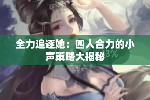 全力追逐她：四人合力的小声策略大揭秘