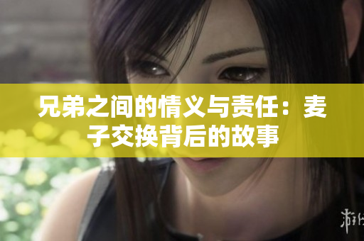 兄弟之间的情义与责任：麦子交换背后的故事