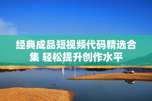 经典成品短视频代码精选合集 轻松提升创作水平