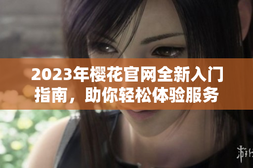 2023年樱花官网全新入门指南，助你轻松体验服务