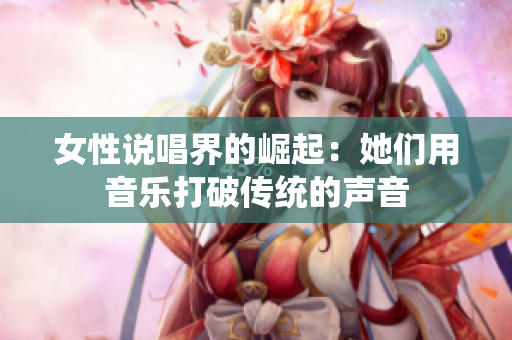 女性说唱界的崛起：她们用音乐打破传统的声音