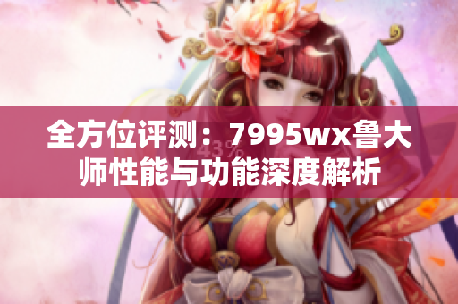 全方位评测：7995wx鲁大师性能与功能深度解析