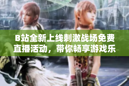 B站全新上线刺激战场免费直播活动，带你畅享游戏乐趣！
