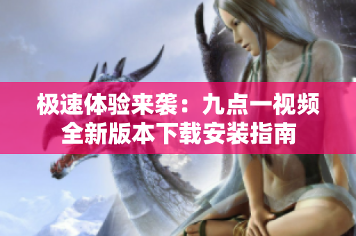 极速体验来袭：九点一视频全新版本下载安装指南