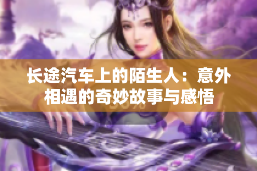 长途汽车上的陌生人：意外相遇的奇妙故事与感悟