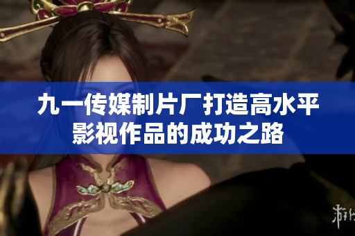 九一传媒制片厂打造高水平影视作品的成功之路
