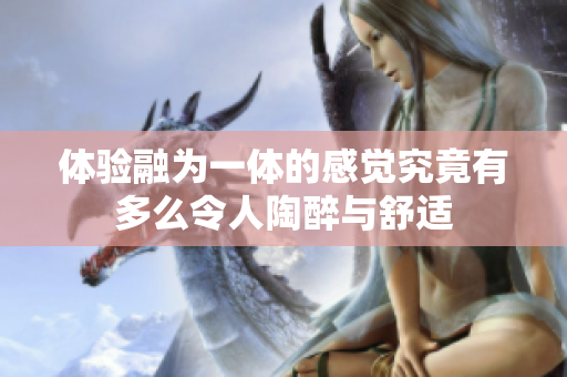 体验融为一体的感觉究竟有多么令人陶醉与舒适
