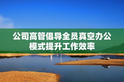 公司高管倡导全员真空办公模式提升工作效率
