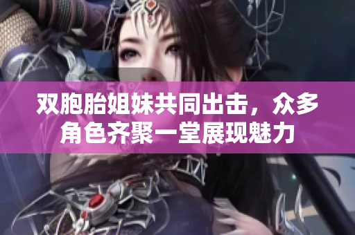 双胞胎姐妹共同出击，众多角色齐聚一堂展现魅力