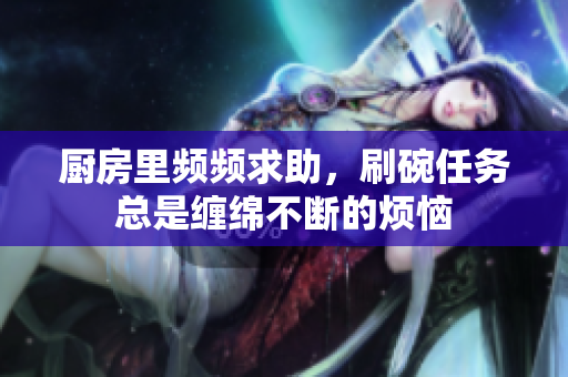 厨房里频频求助，刷碗任务总是缠绵不断的烦恼