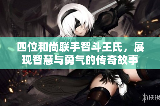四位和尚联手智斗王氏，展现智慧与勇气的传奇故事