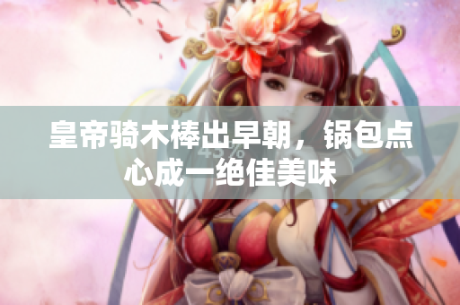 皇帝骑木棒出早朝，锅包点心成一绝佳美味