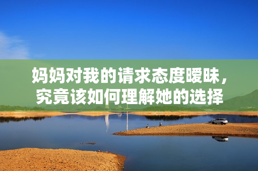 妈妈对我的请求态度暧昧，究竟该如何理解她的选择