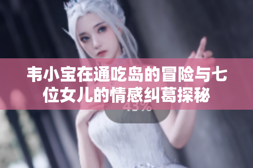 韦小宝在通吃岛的冒险与七位女儿的情感纠葛探秘