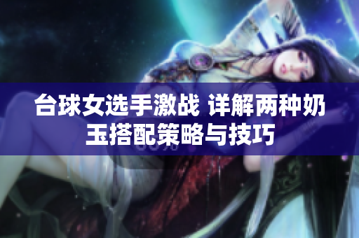 台球女选手激战 详解两种奶玉搭配策略与技巧